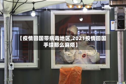 【疫情回国带病毒地区,2021疫情回国手续那么麻烦】-第2张图片