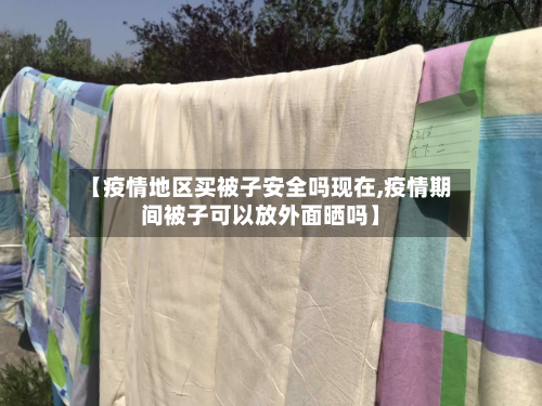 【疫情地区买被子安全吗现在,疫情期间被子可以放外面晒吗】