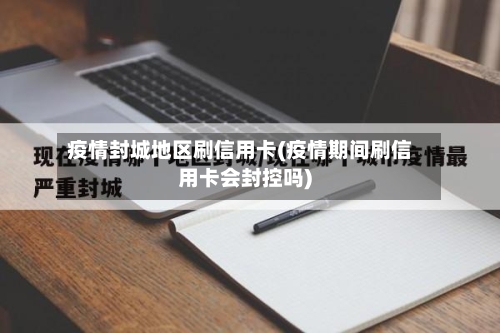 疫情封城地区刷信用卡(疫情期间刷信用卡会封控吗)-第2张图片