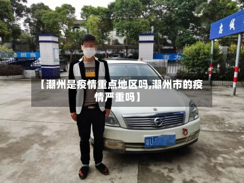 【潮州是疫情重点地区吗,潮州市的疫情严重吗】