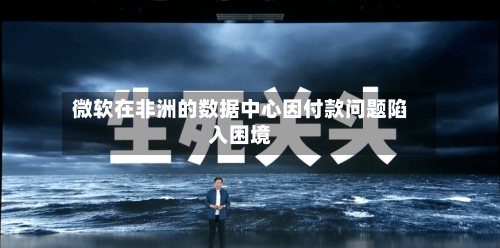 微软在非洲的数据中心因付款问题陷入困境