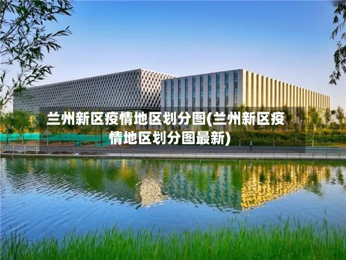 兰州新区疫情地区划分图(兰州新区疫情地区划分图最新)