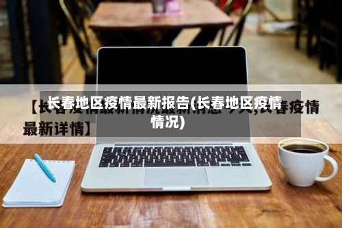长春地区疫情最新报告(长春地区疫情情况)