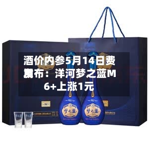 酒价内参5月14日费用发布：洋河梦之蓝M6+上涨1元-第1张图片