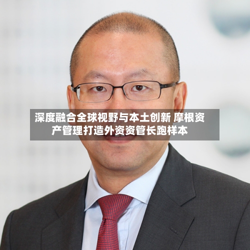 深度融合全球视野与本土创新 摩根资产管理打造外资资管长跑样本