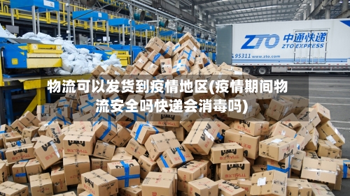 物流可以发货到疫情地区(疫情期间物流安全吗快递会消毒吗)