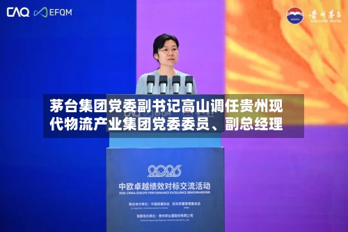 茅台集团党委副书记高山调任贵州现代物流产业集团党委委员、副总经理