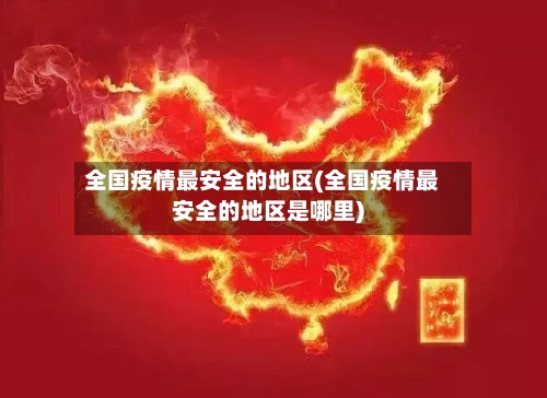 全国疫情最安全的地区(全国疫情最安全的地区是哪里)
