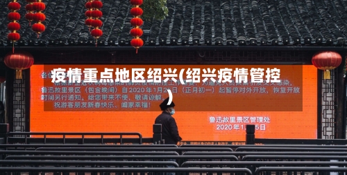 疫情重点地区绍兴(绍兴疫情管控)