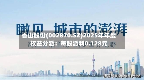 香山股份(002870.SZ)2025年年度权益分派：每股派利0.128元