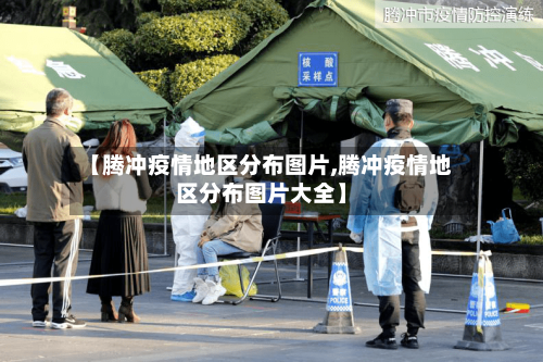 【腾冲疫情地区分布图片,腾冲疫情地区分布图片大全】