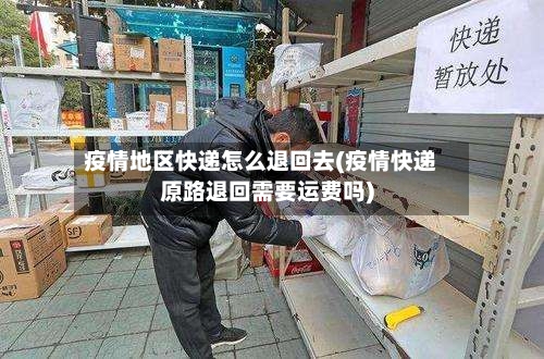 疫情地区快递怎么退回去(疫情快递原路退回需要运费吗)