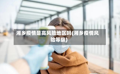 湘乡疫情是高风险地区吗(湘乡疫情风险等级)