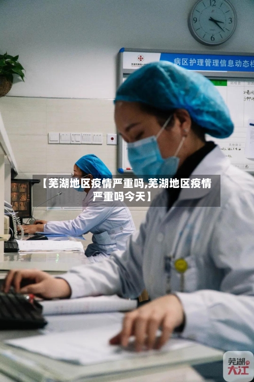 【芜湖地区疫情严重吗,芜湖地区疫情严重吗今天】