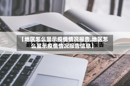【地区怎么显示疫情情况报告,地区怎么显示疫情情况报告信息】