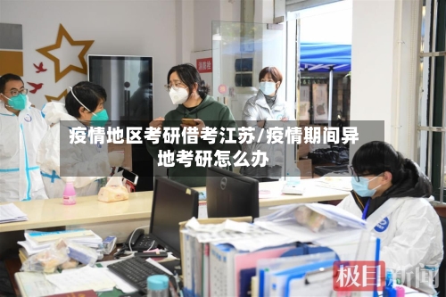 疫情地区考研借考江苏/疫情期间异地考研怎么办