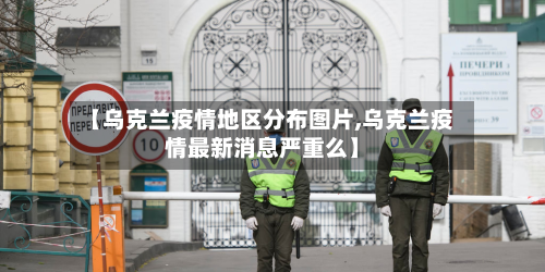 【乌克兰疫情地区分布图片,乌克兰疫情最新消息严重么】