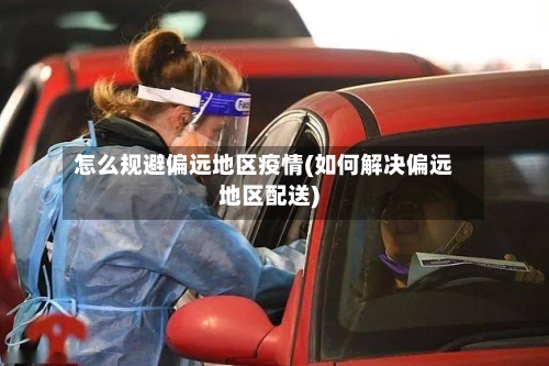 怎么规避偏远地区疫情(如何解决偏远地区配送)