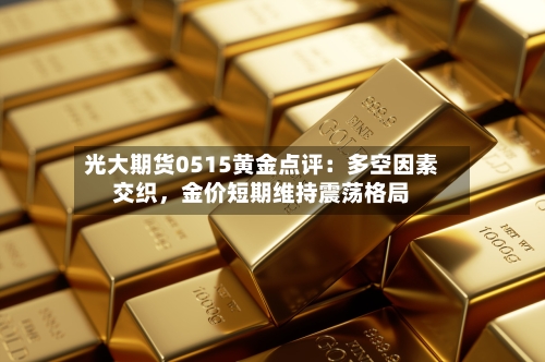 光大期货0515黄金点评：多空因素交织，金价短期维持震荡格局