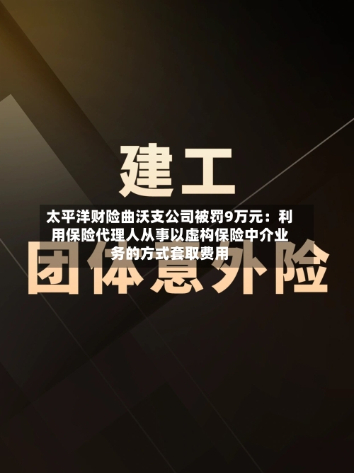 太平洋财险曲沃支公司被罚9万元：利用保险代理人从事以虚构保险中介业务的方式套取费用
