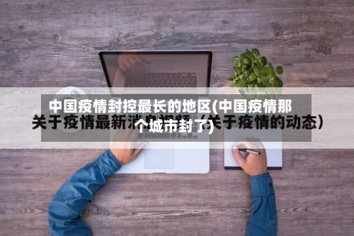 中国疫情封控最长的地区(中国疫情那个城市封了)