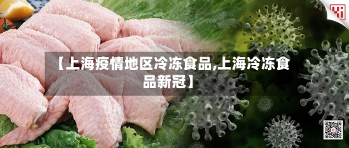 【上海疫情地区冷冻食品,上海冷冻食品新冠】