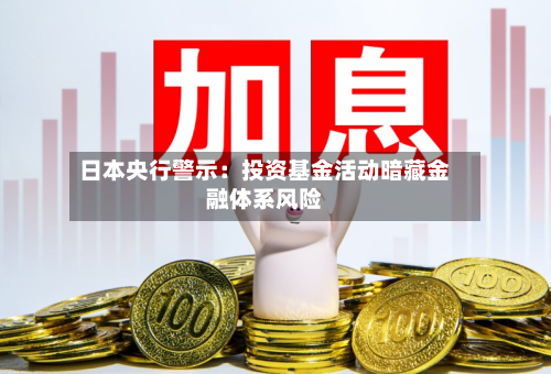 日本央行警示:投资基金活动暗藏金融体系风险