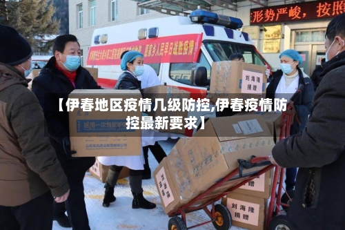 【伊春地区疫情几级防控,伊春疫情防控最新要求】