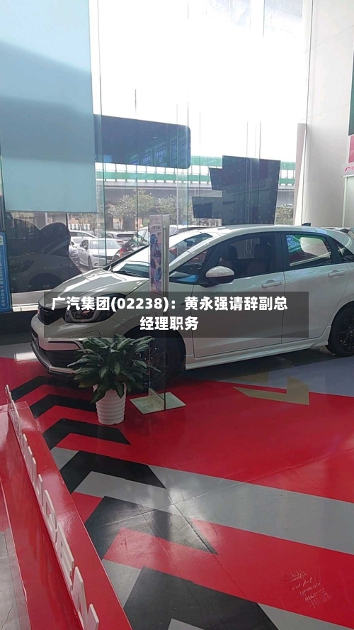 广汽集团(02238)：黄永强请辞副总经理职务