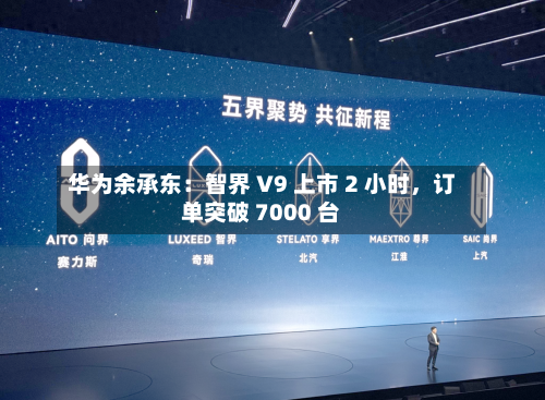 华为余承东：智界 V9 上市 2 小时，订单突破 7000 台