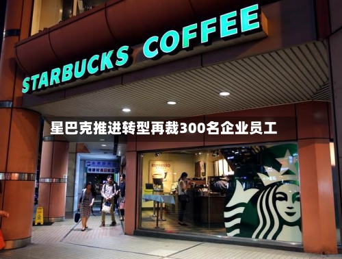星巴克推进转型再裁300名企业员工