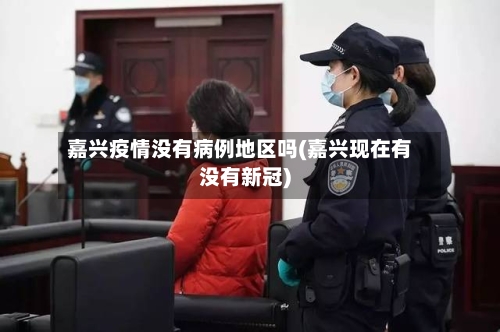 嘉兴疫情没有病例地区吗(嘉兴现在有没有新冠)
