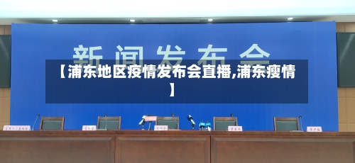 【浦东地区疫情发布会直播,浦东瘦情】