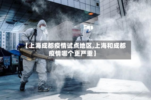 【上海成都疫情试点地区,上海和成都疫情哪个更严重】
