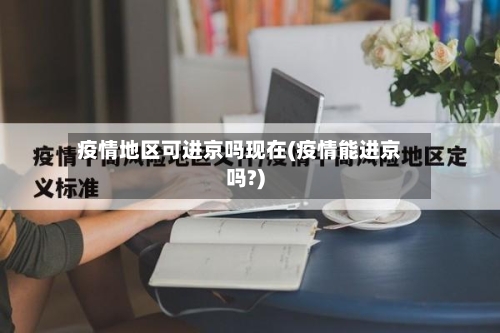 疫情地区可进京吗现在(疫情能进京吗?)