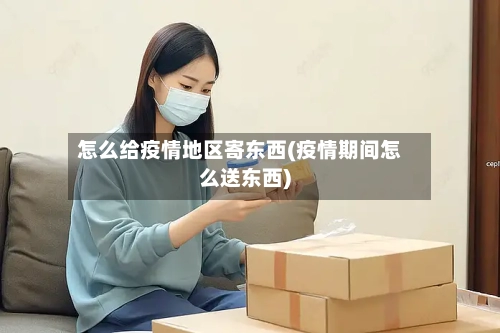 怎么给疫情地区寄东西(疫情期间怎么送东西)