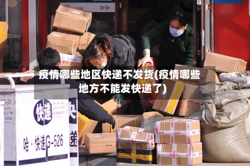 疫情哪些地区快递不发货(疫情哪些地方不能发快递了)