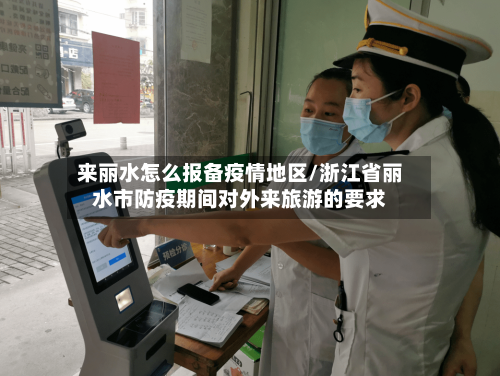 来丽水怎么报备疫情地区/浙江省丽水市防疫期间对外来旅游的要求