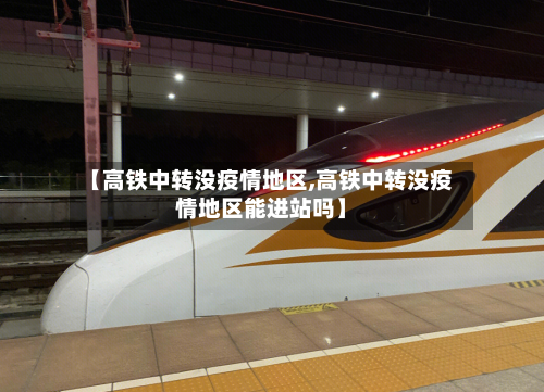 【高铁中转没疫情地区,高铁中转没疫情地区能进站吗】