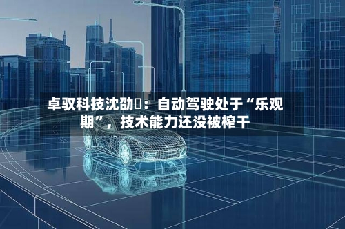 卓驭科技沈劭劼：自动驾驶处于“乐观期”，技术能力还没被榨干