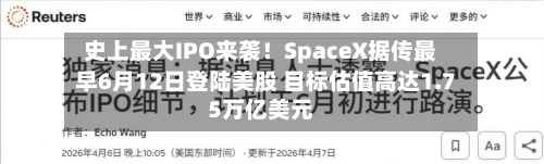 史上最大IPO来袭！SpaceX据传最早6月12日登陆美股 目标估值高达1.75万亿美元