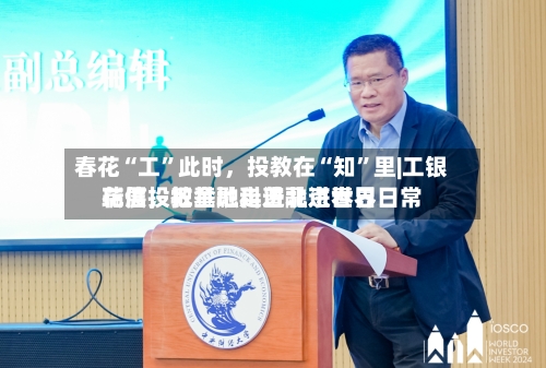 春花“工”此时，投教在“知”里|工银瑞信投教基地走进北京世界花展，把金融科普融进春日日常