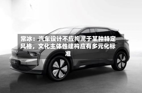 常冰：汽车设计不应拘泥于某种特定风格，文化主体性建构应有多元化标准