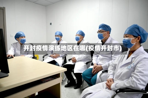 开封疫情演练地区在哪(疫情开封市)