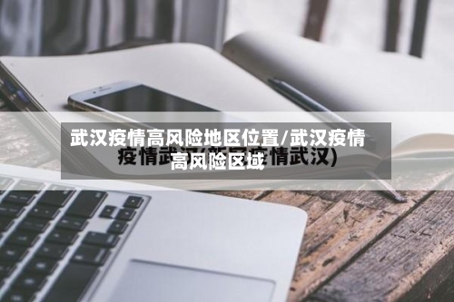 武汉疫情高风险地区位置/武汉疫情高风险区域