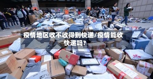 疫情地区收不收得到快递/疫情能收快递吗?