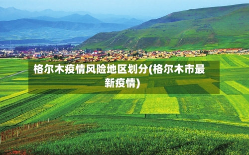 格尔木疫情风险地区划分(格尔木市最新疫情)