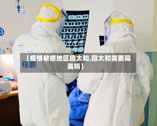 【疫情敏感地区回太和,回太和需要隔离吗】