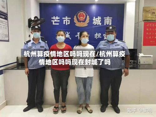 杭州算疫情地区吗吗现在/杭州算疫情地区吗吗现在封城了吗