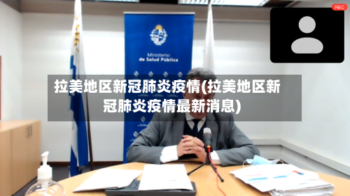 拉美地区新冠肺炎疫情(拉美地区新冠肺炎疫情最新消息)